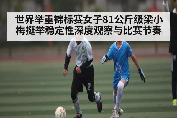世界举重锦标赛女子81公斤级梁小梅挺举稳定性深度观察与比赛节奏