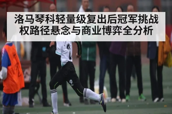 洛马琴科轻量级复出后冠军挑战权路径悬念与商业博弈全分析